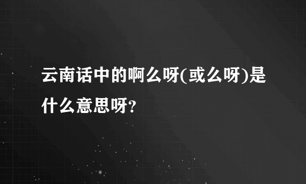 云南话中的啊么呀(或么呀)是什么意思呀？