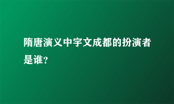 隋唐演义中宇文成都的扮演者是谁？