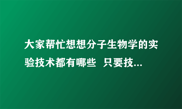 大家帮忙想想分子生物学的实验技术都有哪些  只要技术,不要原理和步骤  写得细一点,比如蛋白电泳可以写SDS-page,双向电泳等  有什么推荐的新技术统统都可以写.比如光遗传学等  写得好的加分  最好连参考文献都标出来