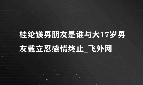 桂纶镁男朋友是谁与大17岁男友戴立忍感情终止_飞外网