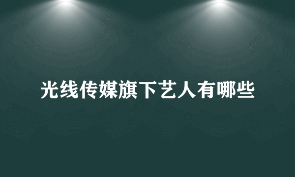 光线传媒旗下艺人有哪些