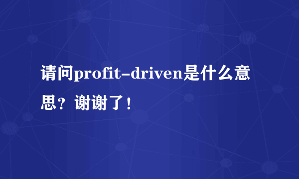 请问profit-driven是什么意思？谢谢了！