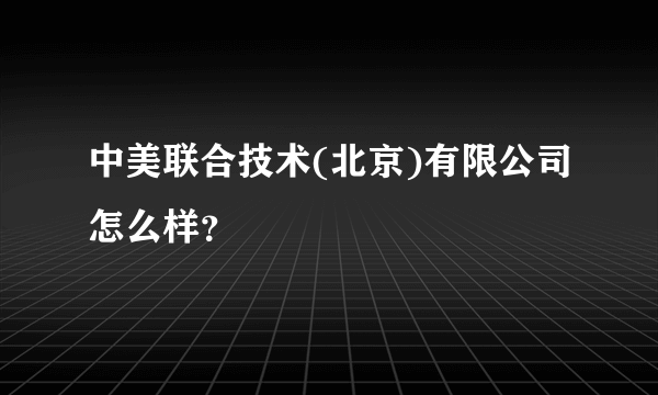 中美联合技术(北京)有限公司怎么样？