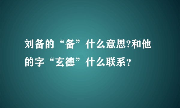 刘备的“备”什么意思?和他的字“玄德”什么联系？