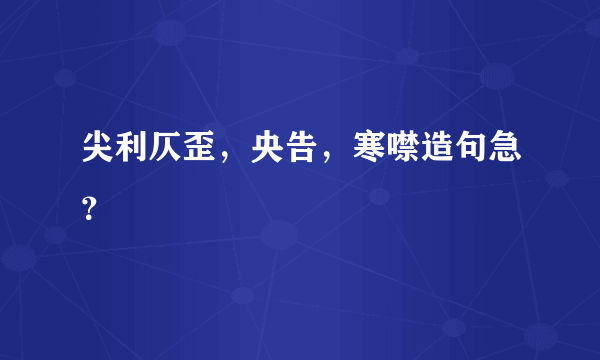 尖利仄歪，央告，寒噤造句急？