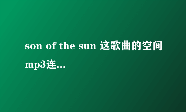 son of the sun 这歌曲的空间mp3连接。谢谢~~~~~~~在线等~~~~~~~