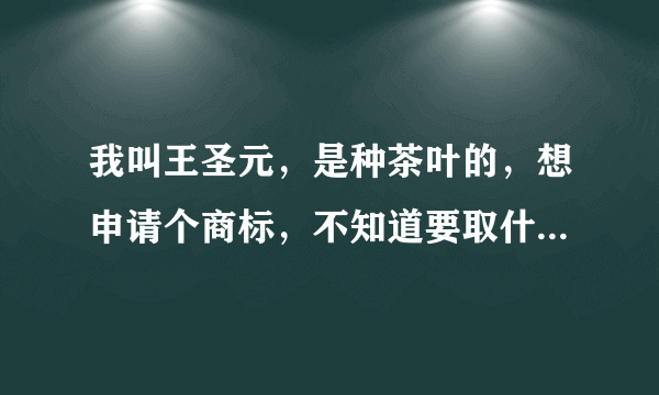 我叫王圣元，是种茶叶的，想申请个商标，不知道要取什麼名字?