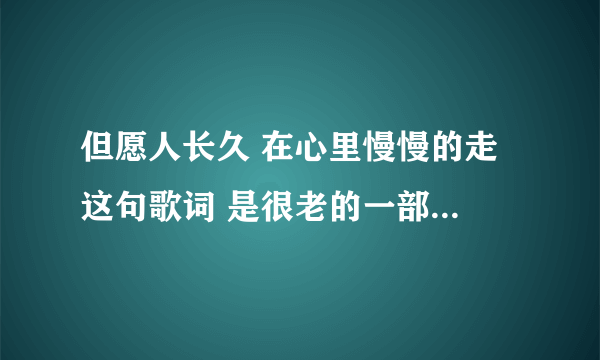 但愿人长久 在心里慢慢的走 这句歌词 是很老的一部电视剧的片尾曲里的一句 有谁知道是什么歌吗