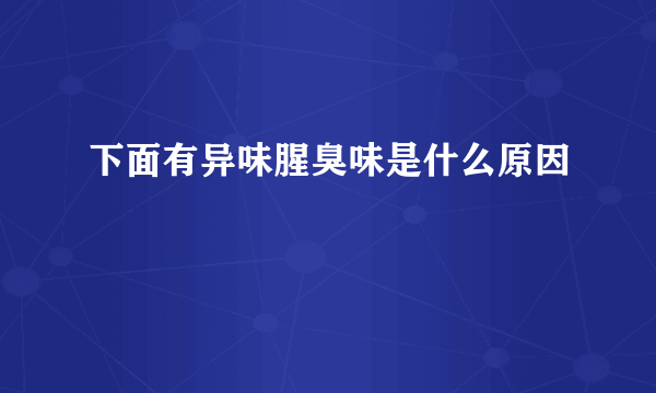 下面有异味腥臭味是什么原因