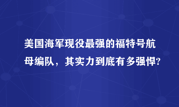 美国海军现役最强的福特号航母编队，其实力到底有多强悍?