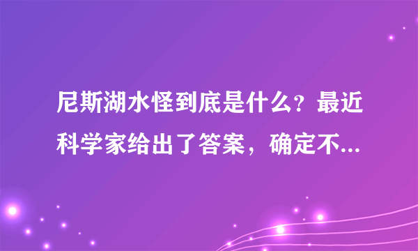 尼斯湖水怪到底是什么？最近科学家给出了答案，确定不是蛇颈龙