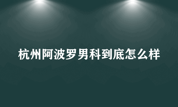 杭州阿波罗男科到底怎么样