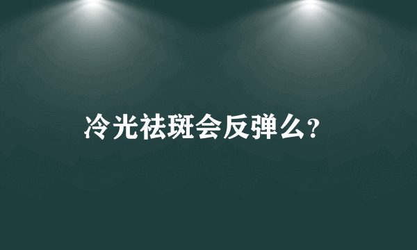 冷光祛斑会反弹么？