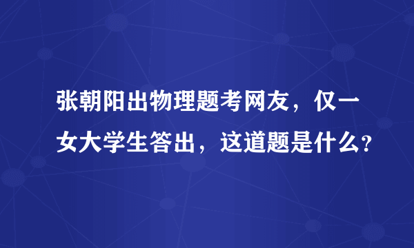 张朝阳出物理题考网友，仅一女大学生答出，这道题是什么？