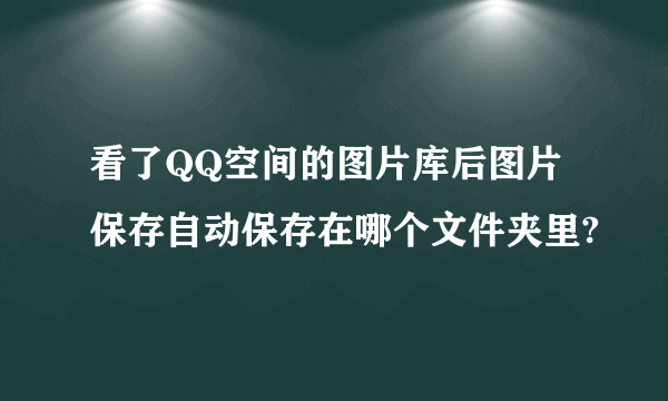 看了QQ空间的图片库后图片保存自动保存在哪个文件夹里?