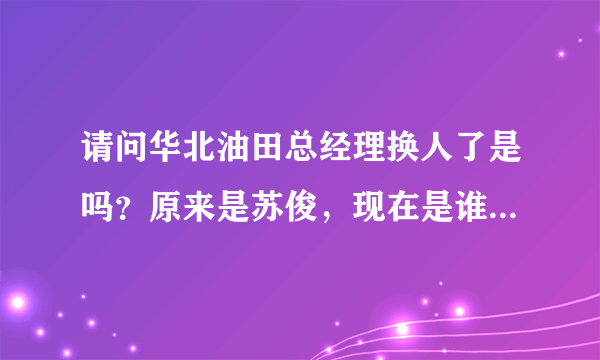 请问华北油田总经理换人了是吗？原来是苏俊，现在是谁呀？另外冀东油田总经理也换人了吗？现在是谁呢？