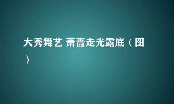 大秀舞艺 萧蔷走光露底（图）