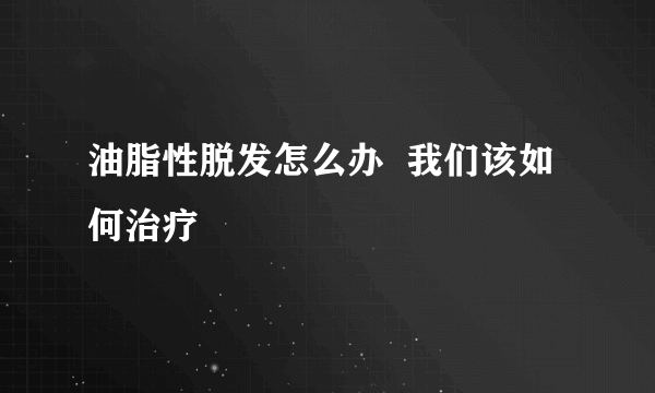 油脂性脱发怎么办  我们该如何治疗