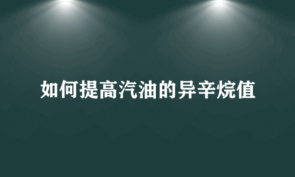 如何提高汽油的异辛烷值