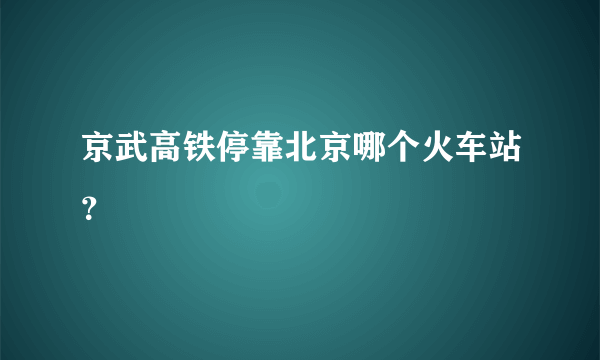 京武高铁停靠北京哪个火车站？