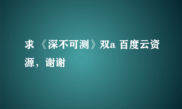 求 《深不可测》双a 百度云资源，谢谢