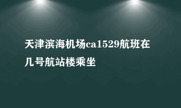 天津滨海机场ca1529航班在几号航站楼乘坐