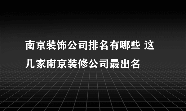 南京装饰公司排名有哪些 这几家南京装修公司最出名