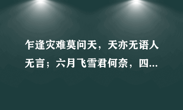 乍逢灾难莫问天，天亦无语人无言；六月飞雪君何奈，四处无助心茫然。急求高手帮忙对下一首。