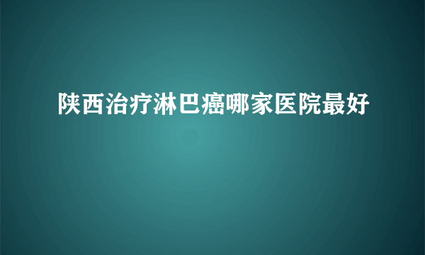 陕西治疗淋巴癌哪家医院最好