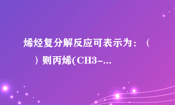 烯烃复分解反应可表示为：（   ）则丙烯(CH3-CH=CH2)和丁烯(CH3-CH2-CH=CH2)发生烯烃复分解反应可生成新的烯烃种类数为（   ）