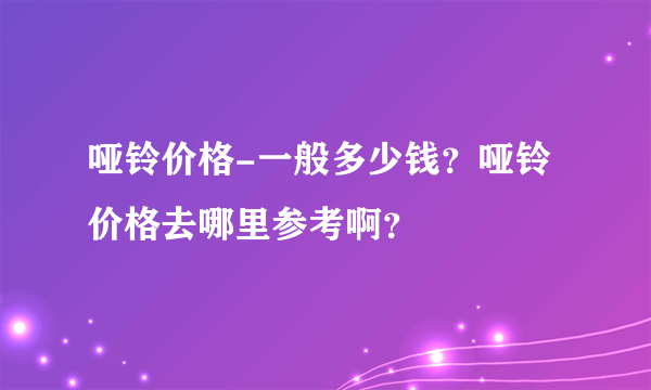 哑铃价格-一般多少钱？哑铃价格去哪里参考啊？