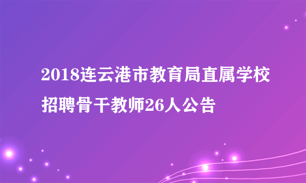 2018连云港市教育局直属学校招聘骨干教师26人公告