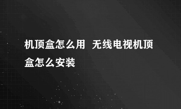 机顶盒怎么用  无线电视机顶盒怎么安装