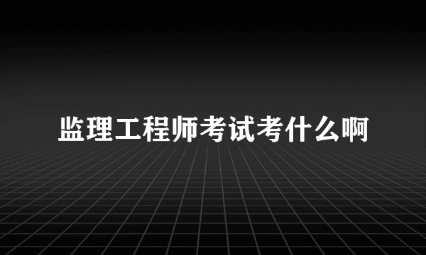 监理工程师考试考什么啊