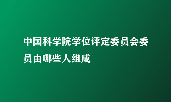 中国科学院学位评定委员会委员由哪些人组成