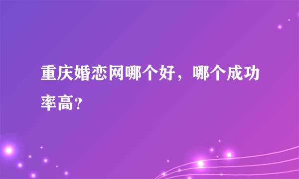 重庆婚恋网哪个好，哪个成功率高？