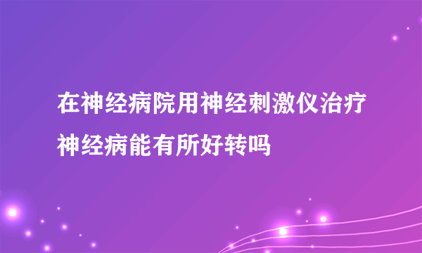 在神经病院用神经刺激仪治疗神经病能有所好转吗