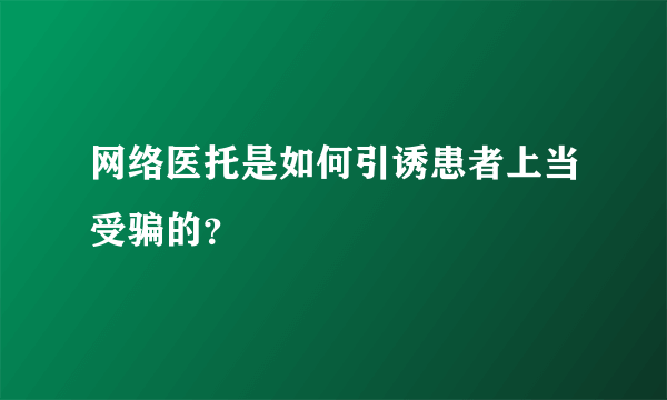 网络医托是如何引诱患者上当受骗的？