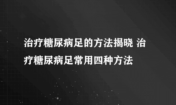 治疗糖尿病足的方法揭晓 治疗糖尿病足常用四种方法