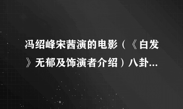 冯绍峰宋茜演的电影（《白发》无郁及饰演者介绍）八卦_飞外网