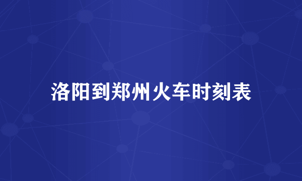 洛阳到郑州火车时刻表