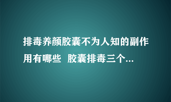 排毒养颜胶囊不为人知的副作用有哪些  胶囊排毒三个副作用要注意！