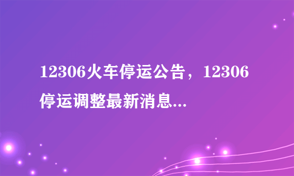 12306火车停运公告，12306停运调整最新消息_飞外网