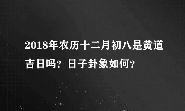 2018年农历十二月初八是黄道吉日吗？日子卦象如何？