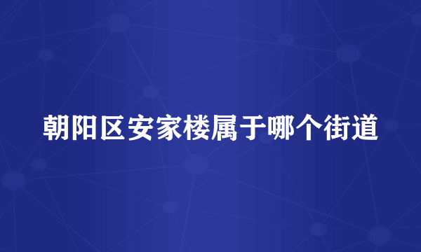 朝阳区安家楼属于哪个街道