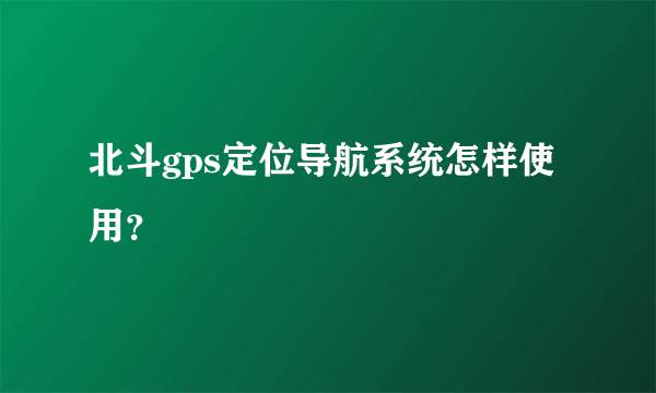 北斗gps定位导航系统怎样使用？