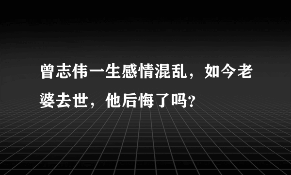 曾志伟一生感情混乱，如今老婆去世，他后悔了吗？