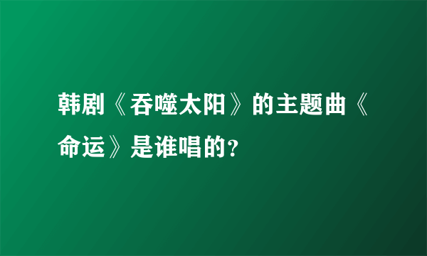 韩剧《吞噬太阳》的主题曲《命运》是谁唱的？