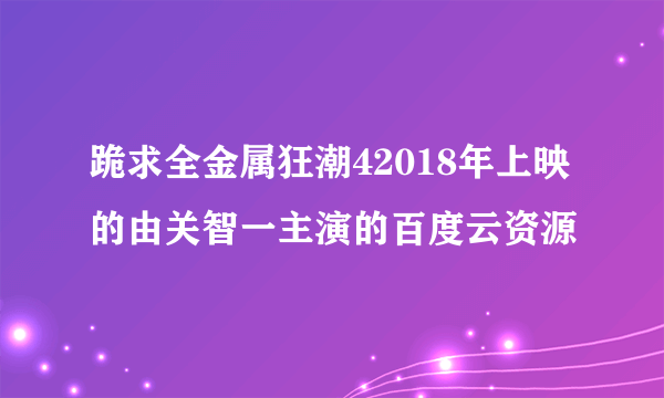 跪求全金属狂潮42018年上映的由关智一主演的百度云资源