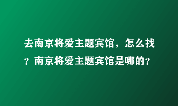 去南京将爱主题宾馆，怎么找？南京将爱主题宾馆是哪的？